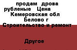 продам  дрова рубленые › Цена ­ 1 600 - Кемеровская обл., Белово г. Строительство и ремонт » Другое   